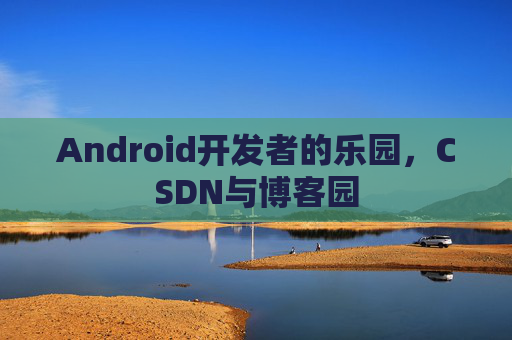 Android开发者的乐园，CSDN与博客园