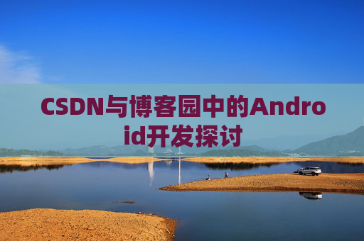 CSDN与博客园中的Android开发探讨