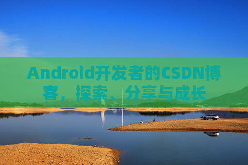Android开发者的CSDN博客，探索、分享与成长